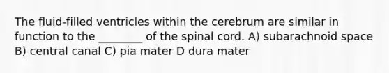 The fluid-filled ventricles within the cerebrum are similar in function to the ________ of <a href='https://www.questionai.com/knowledge/kkAfzcJHuZ-the-spinal-cord' class='anchor-knowledge'>the spinal cord</a>. A) subarachnoid space B) central canal C) pia mater D dura mater