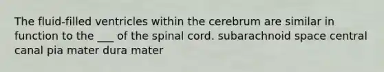 The fluid-filled ventricles within the cerebrum are similar in function to the ___ of the spinal cord. subarachnoid space central canal pia mater dura mater