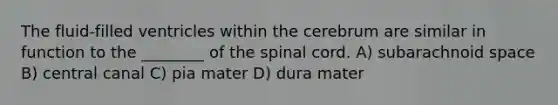 The fluid-filled ventricles within the cerebrum are similar in function to the ________ of <a href='https://www.questionai.com/knowledge/kkAfzcJHuZ-the-spinal-cord' class='anchor-knowledge'>the spinal cord</a>. A) subarachnoid space B) central canal C) pia mater D) dura mater