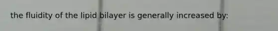 the fluidity of the lipid bilayer is generally increased by: