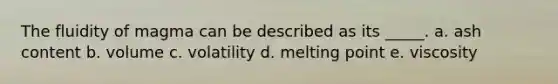 The fluidity of magma can be described as its _____. a. ash content b. volume c. volatility d. melting point e. viscosity