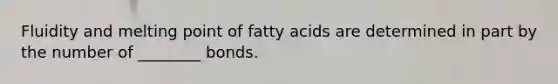 Fluidity and melting point of fatty acids are determined in part by the number of ________ bonds.