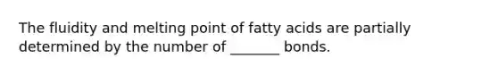 The fluidity and melting point of fatty acids are partially determined by the number of _______ bonds.