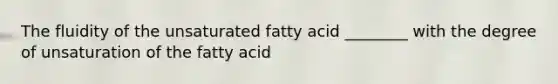 The fluidity of the unsaturated fatty acid ________ with the degree of unsaturation of the fatty acid