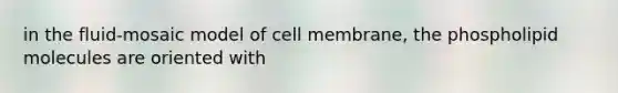 in the fluid-mosaic model of cell membrane, the phospholipid molecules are oriented with