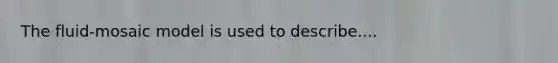 The fluid-mosaic model is used to describe....