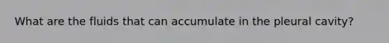 What are the fluids that can accumulate in the pleural cavity?