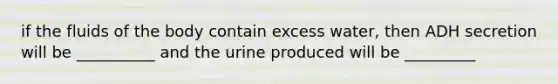 if the fluids of the body contain excess water, then ADH secretion will be __________ and the urine produced will be _________