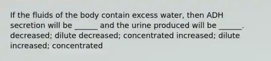 If the fluids of the body contain excess water, then ADH secretion will be ______ and the urine produced will be ______. decreased; dilute decreased; concentrated increased; dilute increased; concentrated