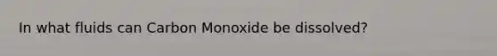 In what fluids can Carbon Monoxide be dissolved?