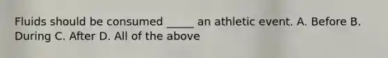 Fluids should be consumed _____ an athletic event. A. Before B. During C. After D. All of the above