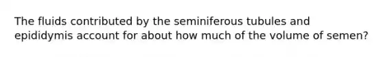 The fluids contributed by the seminiferous tubules and epididymis account for about how much of the volume of semen?