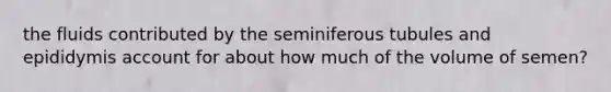 the fluids contributed by the seminiferous tubules and epididymis account for about how much of the volume of semen?