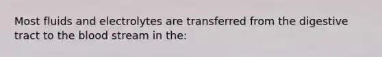 Most fluids and electrolytes are transferred from the digestive tract to the blood stream in the: