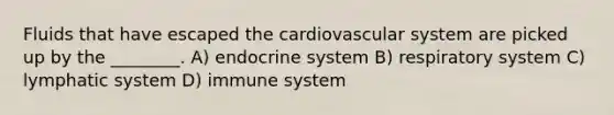 Fluids that have escaped the cardiovascular system are picked up by the ________. A) endocrine system B) respiratory system C) lymphatic system D) immune system