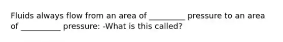 Fluids always flow from an area of _________ pressure to an area of __________ pressure: -What is this called?