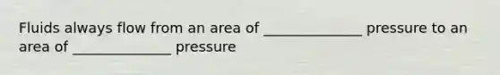 Fluids always flow from an area of ______________ pressure to an area of ______________ pressure