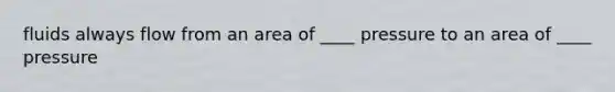 fluids always flow from an area of ____ pressure to an area of ____ pressure