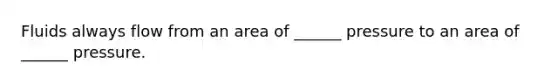 Fluids always flow from an area of ______ pressure to an area of ______ pressure.