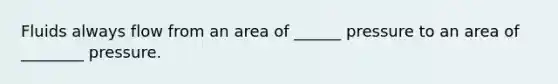 Fluids always flow from an area of ______ pressure to an area of ________ pressure.