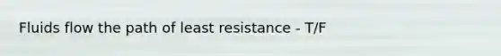 Fluids flow the path of least resistance - T/F