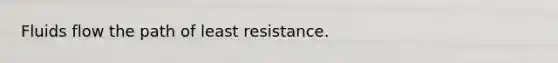 Fluids flow the path of least resistance.