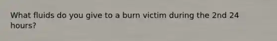 What fluids do you give to a burn victim during the 2nd 24 hours?