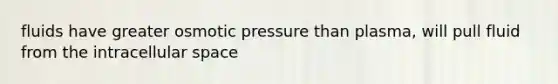 fluids have greater osmotic pressure than plasma, will pull fluid from the intracellular space