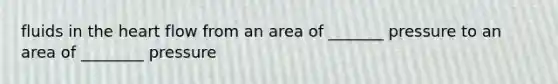 fluids in the heart flow from an area of _______ pressure to an area of ________ pressure