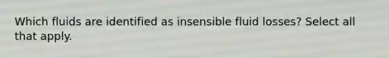 Which fluids are identified as insensible fluid losses? Select all that apply.