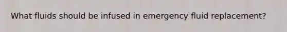 What fluids should be infused in emergency fluid replacement?