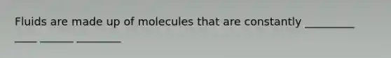 Fluids are made up of molecules that are constantly _________ ____ ______ ________