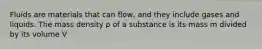 Fluids are materials that can flow, and they include gases and liquids. The mass density ρ of a substance is its mass m divided by its volume V