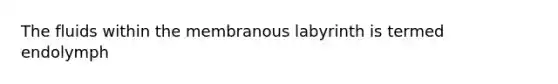 The fluids within the membranous labyrinth is termed endolymph