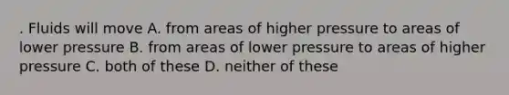 . Fluids will move A. from areas of higher pressure to areas of lower pressure B. from areas of lower pressure to areas of higher pressure C. both of these D. neither of these