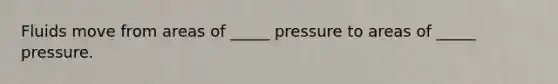 Fluids move from areas of _____ pressure to areas of _____ pressure.