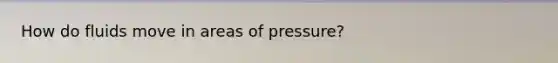 How do fluids move in areas of pressure?