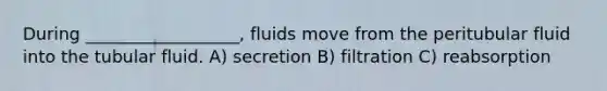 During __________________, fluids move from the peritubular fluid into the tubular fluid. A) secretion B) filtration C) reabsorption