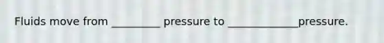 Fluids move from _________ pressure to _____________pressure.