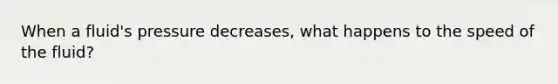 When a fluid's pressure decreases, what happens to the speed of the fluid?