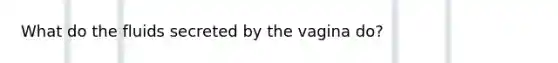 What do the fluids secreted by the vagina do?