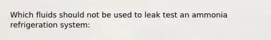 Which fluids should not be used to leak test an ammonia refrigeration system:
