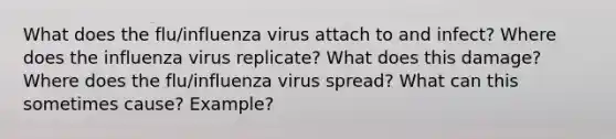 What does the flu/influenza virus attach to and infect? Where does the influenza virus replicate? What does this damage? Where does the flu/influenza virus spread? What can this sometimes cause? Example?