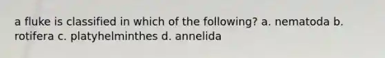 a fluke is classified in which of the following? a. nematoda b. rotifera c. platyhelminthes d. annelida