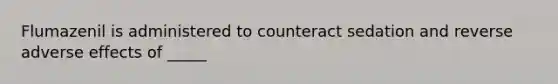 Flumazenil is administered to counteract sedation and reverse adverse effects of _____
