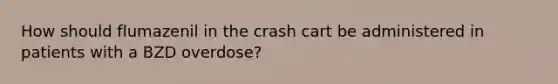 How should flumazenil in the crash cart be administered in patients with a BZD overdose?