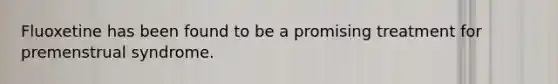 Fluoxetine has been found to be a promising treatment for premenstrual syndrome.
