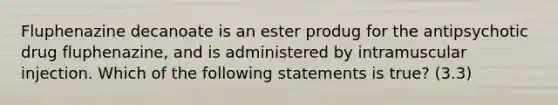 Fluphenazine decanoate is an ester produg for the antipsychotic drug fluphenazine, and is administered by intramuscular injection. Which of the following statements is true? (3.3)