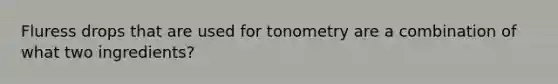 Fluress drops that are used for tonometry are a combination of what two ingredients?