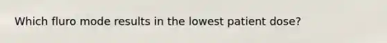 Which fluro mode results in the lowest patient dose?